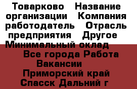 Товарково › Название организации ­ Компания-работодатель › Отрасль предприятия ­ Другое › Минимальный оклад ­ 7 000 - Все города Работа » Вакансии   . Приморский край,Спасск-Дальний г.